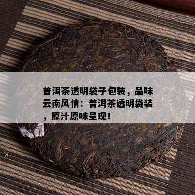 普洱茶透明袋子包装，品味云南风情：普洱茶透明袋装，原汁原味呈现！