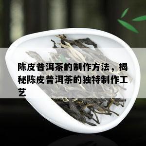 陈皮普洱茶的制作方法，揭秘陈皮普洱茶的独特制作工艺