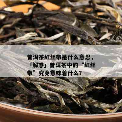 普洱茶红丝带是什么意思，「解惑」普洱茶中的“红丝带”究竟意味着什么？