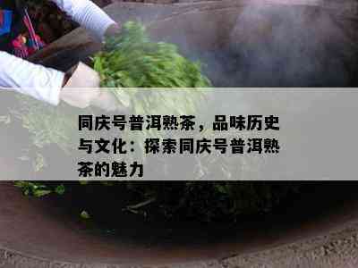 同庆号普洱熟茶，品味历史与文化：探索同庆号普洱熟茶的魅力