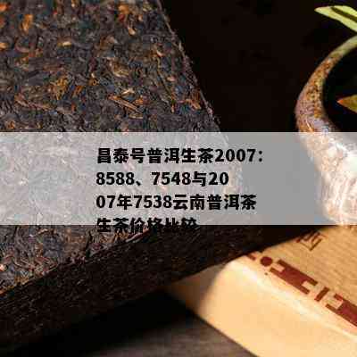 昌泰号普洱生茶2007：8588、7548与2007年7538云南普洱茶生茶价格比较