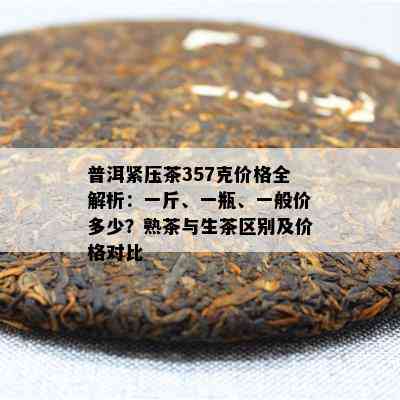 普洱紧压茶357克价格全解析：一斤、一瓶、一般价多少？熟茶与生茶区别及价格对比