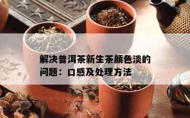 解决普洱茶新生茶颜色淡的问题：口感及处理方法