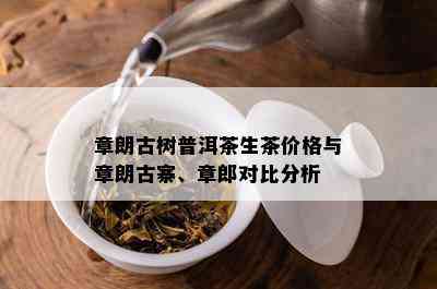 章朗古树普洱茶生茶价格与章朗古寨、章郎对比分析