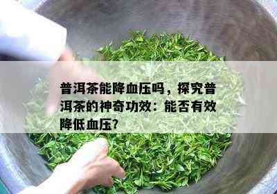 普洱茶能降血压吗，探究普洱茶的神奇功效：能否有效降低血压？