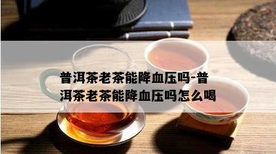 普洱茶老茶能降血压吗-普洱茶老茶能降血压吗怎么喝