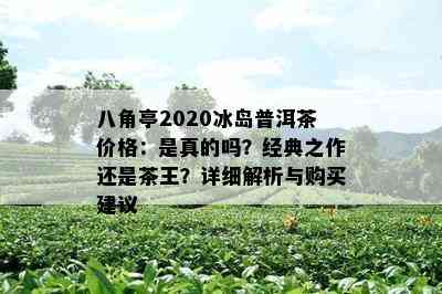 八角亭2020冰岛普洱茶价格：是真的吗？经典之作还是茶王？详细解析与购买建议