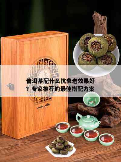 普洱茶配什么抗衰老效果好？专家推荐的更佳搭配方案