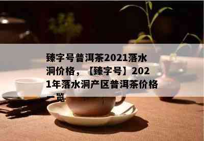 臻字号普洱茶2021落水洞价格，【臻字号】2021年落水洞产区普洱茶价格一览