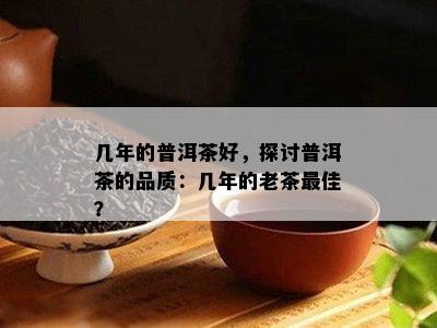 几年的普洱茶好，探讨普洱茶的品质：几年的老茶更佳？