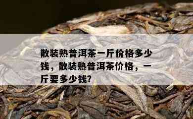 散装熟普洱茶一斤价格多少钱，散装熟普洱茶价格，一斤要多少钱？