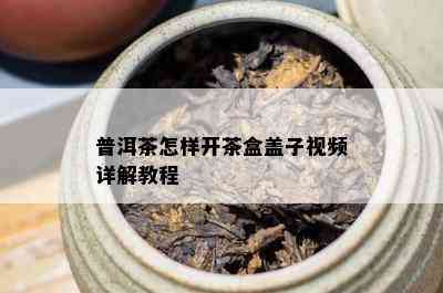 普洱茶怎样开茶盒盖子视频详解教程