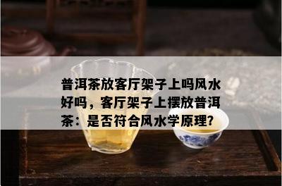 普洱茶放客厅架子上吗风水好吗，客厅架子上摆放普洱茶：是否符合风水学原理？