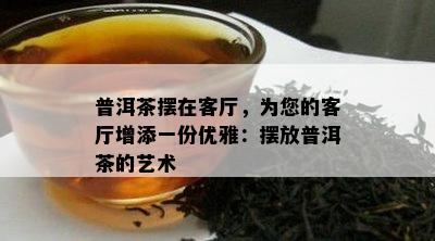 普洱茶摆在客厅，为您的客厅增添一份优雅：摆放普洱茶的艺术