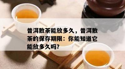 普洱散茶能放多久，普洱散茶的保存期限：你能知道它能放多久吗？