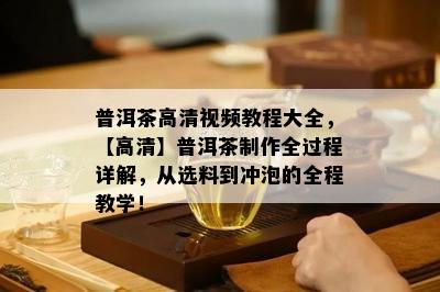 普洱茶高清视频教程大全，【高清】普洱茶制作全过程详解，从选料到冲泡的全程教学！