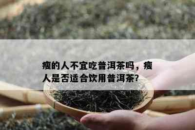 瘦的人不宜吃普洱茶吗，瘦人是否适合饮用普洱茶？