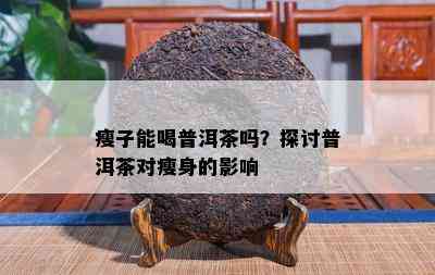 瘦子能喝普洱茶吗？探讨普洱茶对瘦身的影响