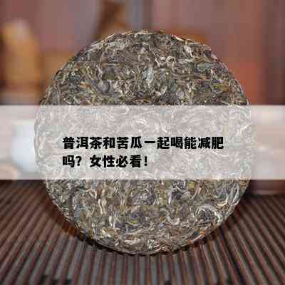 普洱茶和苦瓜一起喝能减肥吗？女性必看！