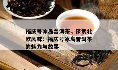 福庆号冰岛普洱茶，探索北欧风味：福庆号冰岛普洱茶的魅力与故事