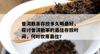 普洱散茶存放多久喝更好，探讨普洱散茶的更佳存放时间，何时饮用更佳？