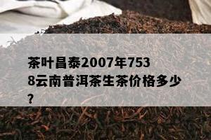 茶叶昌泰2007年7538云南普洱茶生茶价格多少？