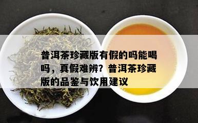 普洱茶珍藏版有假的吗能喝吗，真假难辨？普洱茶珍藏版的品鉴与饮用建议