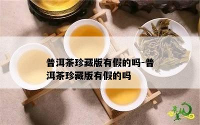 普洱茶珍藏版有假的吗-普洱茶珍藏版有假的吗