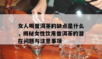 女人喝普洱茶的缺点是什么，揭秘女性饮用普洱茶的潜在问题与注意事项