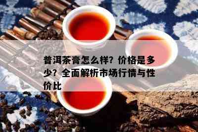 普洱茶膏怎么样？价格是多少？全面解析市场行情与性价比