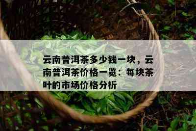 云南普洱茶多少钱一块，云南普洱茶价格一览：每块茶叶的市场价格分析