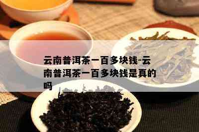 云南普洱茶一百多块钱-云南普洱茶一百多块钱是真的吗