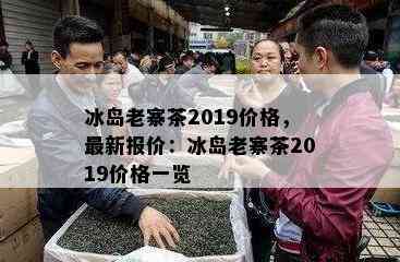 冰岛老寨茶2019价格，最新报价：冰岛老寨茶2019价格一览