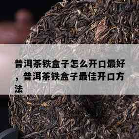 普洱茶铁盒子怎么开口更好，普洱茶铁盒子更佳开口方法