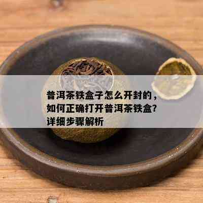 普洱茶铁盒子怎么开封的，如何正确打开普洱茶铁盒？详细步骤解析