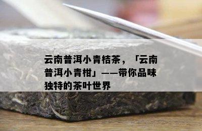 云南普洱小青桔茶，「云南普洱小青柑」——带你品味独特的茶叶世界