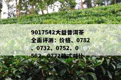 9017542大益普洱茶全面评测：价格、0782、0732、0752、0562、0772款式对比