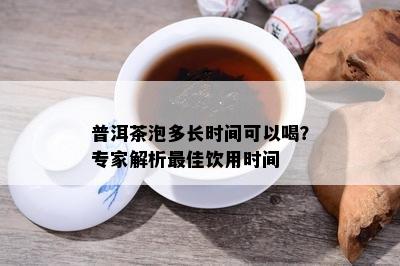 普洱茶泡多长时间可以喝？专家解析更佳饮用时间