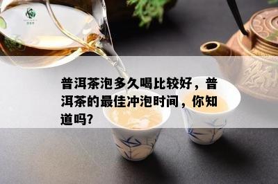 普洱茶泡多久喝比较好，普洱茶的更佳冲泡时间，你知道吗？