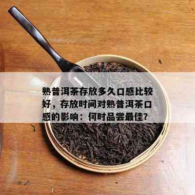 熟普洱茶存放多久口感比较好，存放时间对熟普洱茶口感的影响：何时品尝更佳？