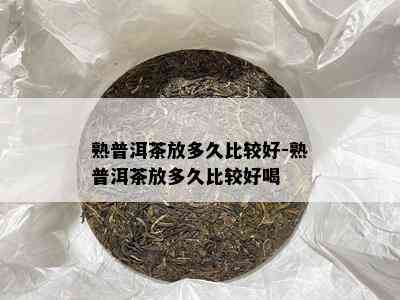 熟普洱茶放多久比较好-熟普洱茶放多久比较好喝