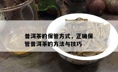 普洱茶的保管方式，正确保管普洱茶的方法与技巧