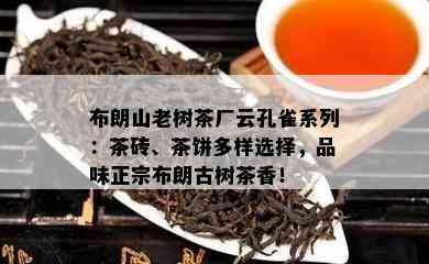 布朗山老树茶厂云孔雀系列：茶砖、茶饼多样选择，品味正宗布朗古树茶香！