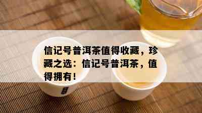 信记号普洱茶值得收藏，珍藏之选：信记号普洱茶，值得拥有！