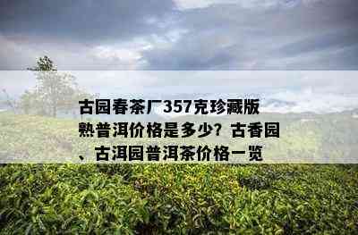 古园春茶厂357克珍藏版熟普洱价格是多少？古香园、古洱园普洱茶价格一览