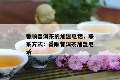 番顺普洱茶的加盟电话，联系方式：番顺普洱茶加盟电话