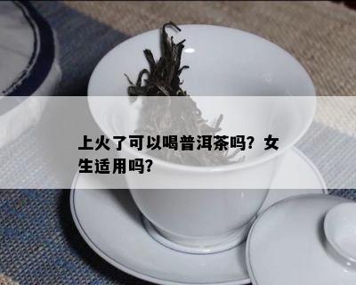 上火了可以喝普洱茶吗？女生适用吗？