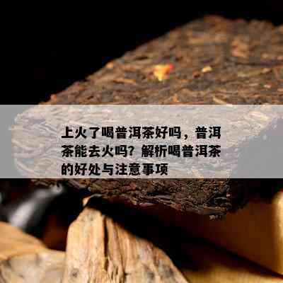 上火了喝普洱茶好吗，普洱茶能去火吗？解析喝普洱茶的好处与注意事项