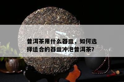 普洱茶用什么器皿，如何选择适合的器皿冲泡普洱茶？