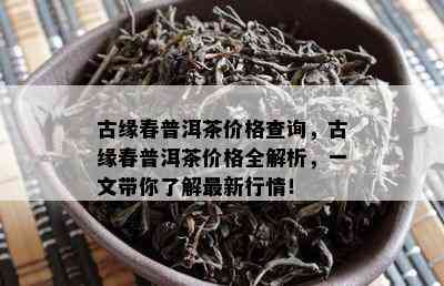 古缘春普洱茶价格查询，古缘春普洱茶价格全解析，一文带你了解最新行情！